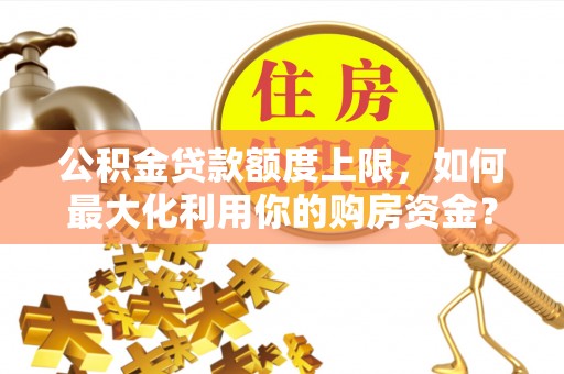 宽城公积金贷款额度上限，如何最大化利用你的购房资金？