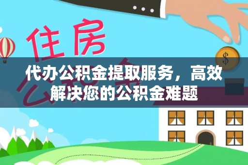 厦门代办公积金提取服务，高效解决您的公积金难题