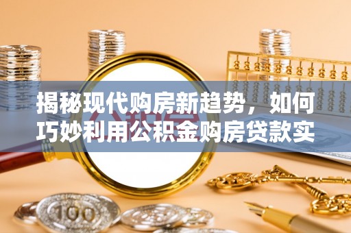 铁东揭秘现代购房新趋势，如何巧妙利用公积金购房贷款实现梦想家园