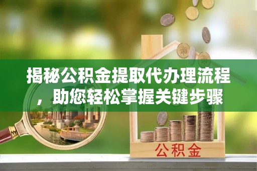 南安揭秘公积金提取代办理流程，助您轻松掌握关键步骤