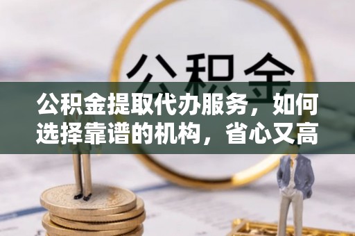 九台公积金提取代办服务，如何选择靠谱的机构，省心又高效