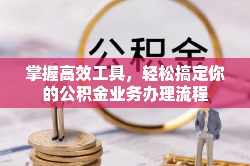 天祝掌握高效工具，轻松搞定你的公积金业务办理流程