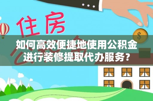 堆龙德庆如何高效便捷地使用公积金进行装修提取代办服务？