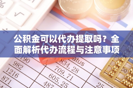 高明公积金可以代办提取吗？全面解析代办流程与注意事项